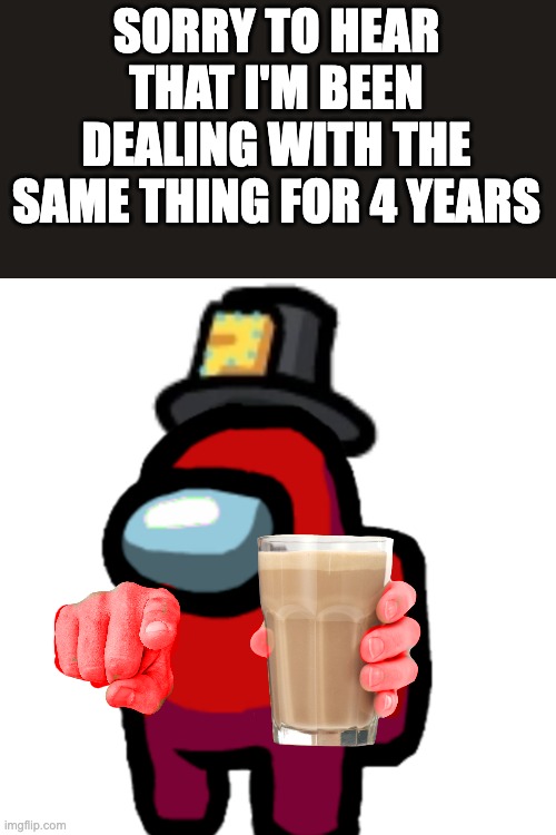 have some choccy milk | SORRY TO HEAR THAT I'M BEEN DEALING WITH THE SAME THING FOR 4 YEARS | image tagged in have some choccy milk | made w/ Imgflip meme maker