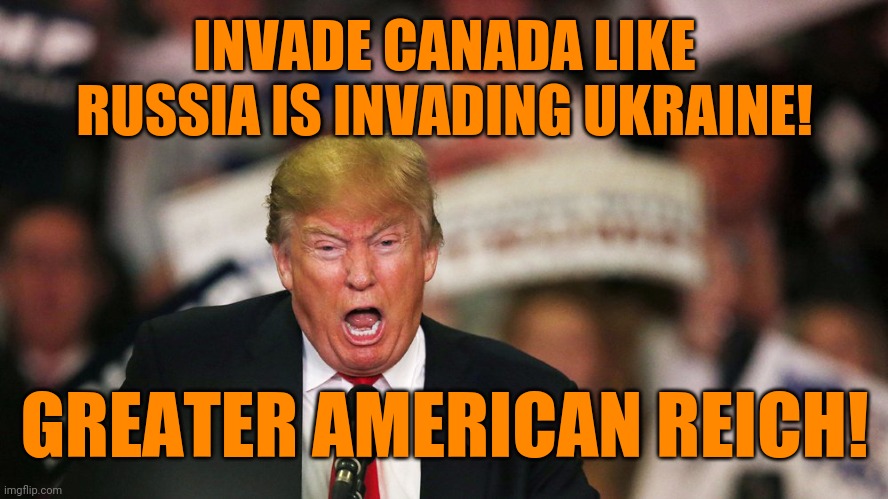 Trump yelling | INVADE CANADA LIKE RUSSIA IS INVADING UKRAINE! GREATER AMERICAN REICH! | image tagged in trump yelling | made w/ Imgflip meme maker