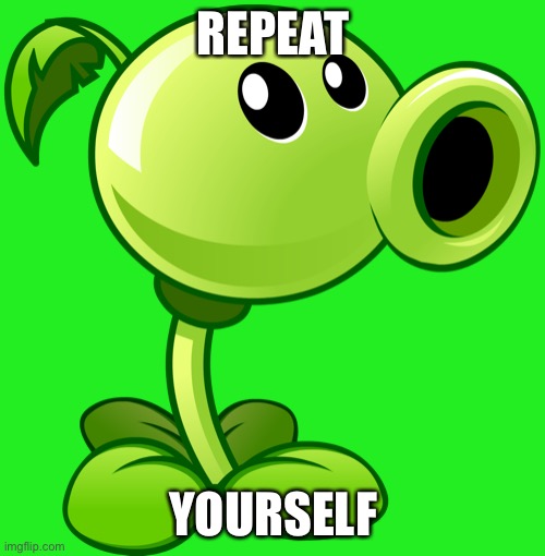 Peashooter | REPEAT YOURSELF | image tagged in peashooter | made w/ Imgflip meme maker