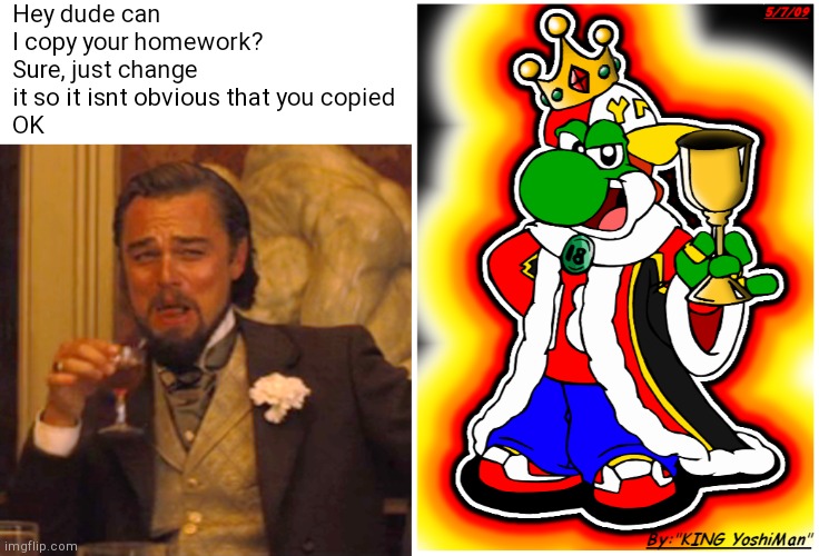 it's him | Hey dude can I copy your homework?
Sure, just change it so it isnt obvious that you copied
OK | image tagged in memes,laughing leo | made w/ Imgflip meme maker