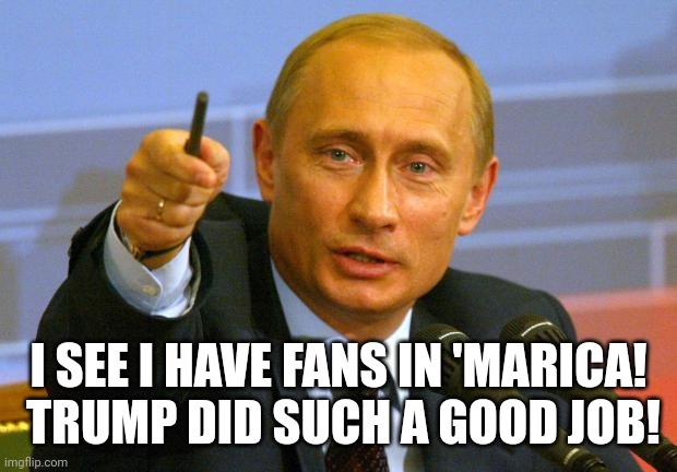 Good Guy Putin Meme | I SEE I HAVE FANS IN 'MARICA!  TRUMP DID SUCH A GOOD JOB! | image tagged in memes,good guy putin | made w/ Imgflip meme maker
