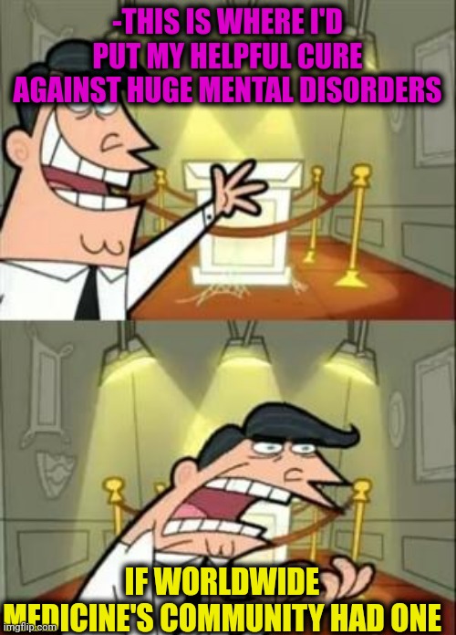 -Not so hopeless. | -THIS IS WHERE I'D PUT MY HELPFUL CURE AGAINST HUGE MENTAL DISORDERS; IF WORLDWIDE MEDICINE'S COMMUNITY HAD ONE | image tagged in memes,this is where i'd put my trophy if i had one,mental illness,the cure,medicine,one does not simply | made w/ Imgflip meme maker