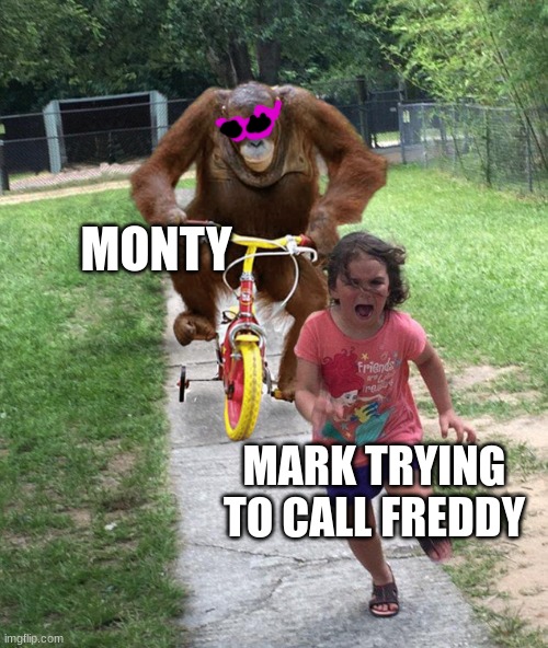 Orangutan chasing girl on a tricycle | MONTY; MARK TRYING TO CALL FREDDY | image tagged in orangutan chasing girl on a tricycle | made w/ Imgflip meme maker