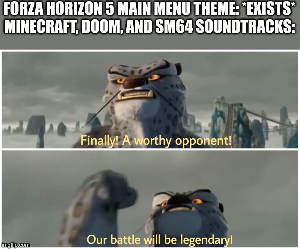 3 whole albums vs 1 song | FORZA HORIZON 5 MAIN MENU THEME: *EXISTS*
MINECRAFT, DOOM, AND SM64 SOUNDTRACKS: | image tagged in finally a worthy opponent our battle will be legendary | made w/ Imgflip meme maker