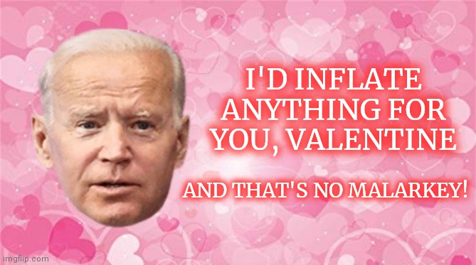 Happy Valentine's Day from "the Big Guy" | I'D INFLATE ANYTHING FOR YOU, VALENTINE; AND THAT'S NO MALARKEY! | image tagged in biden valentine card,joe biden,inflation,valentine's day,funny,political humor | made w/ Imgflip meme maker