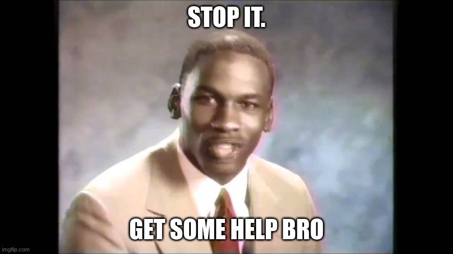 STOP IT. GET SOME HELP BRO | image tagged in stop it get some help | made w/ Imgflip meme maker