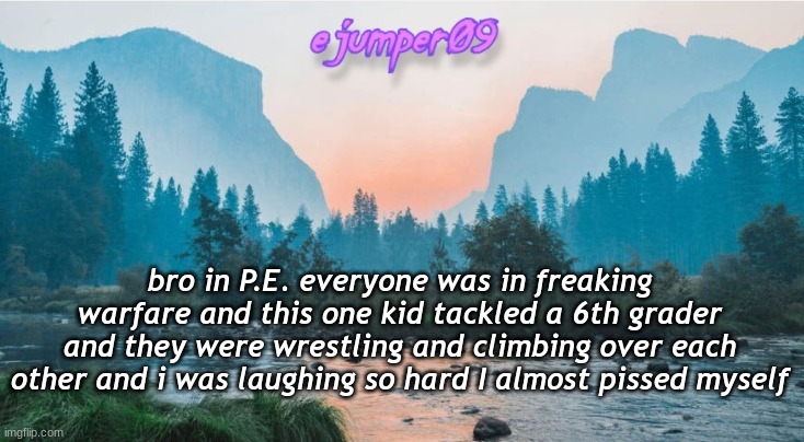 funni | bro in P.E. everyone was in freaking warfare and this one kid tackled a 6th grader and they were wrestling and climbing over each other and i was laughing so hard I almost pissed myself | image tagged in - ejumper09 - template | made w/ Imgflip meme maker