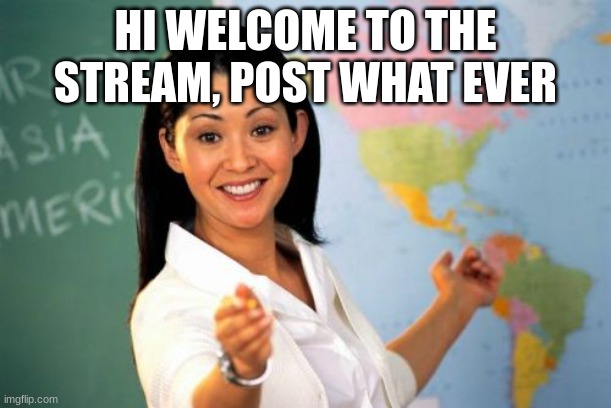Unhelpful High School Teacher | HI WELCOME TO THE STREAM, POST WHAT EVER | image tagged in memes,unhelpful high school teacher | made w/ Imgflip meme maker