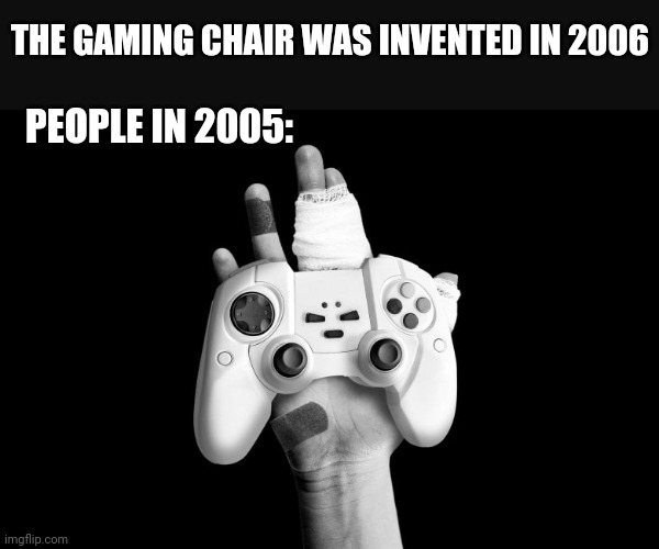 THE GAMING CHAIR WAS INVENTED IN 2006; PEOPLE IN 2005: | image tagged in funny memes | made w/ Imgflip meme maker