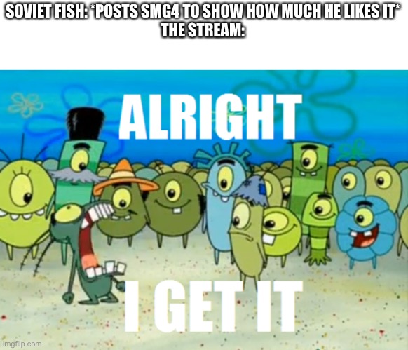 Alright I get It | SOVIET FISH: *POSTS SMG4 TO SHOW HOW MUCH HE LIKES IT*
THE STREAM: | image tagged in alright i get it | made w/ Imgflip meme maker