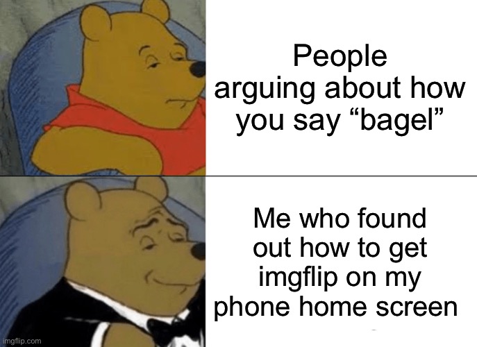 True story btw | People arguing about how you say “bagel”; Me who found out how to get imgflip on my phone home screen | image tagged in memes,tuxedo winnie the pooh | made w/ Imgflip meme maker