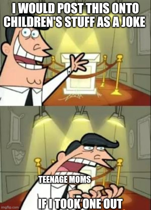 Well... | I WOULD POST THIS ONTO CHILDREN'S STUFF AS A JOKE; TEENAGE MOMS; IF I TOOK ONE OUT | image tagged in memes,this is where i'd put my trophy if i had one | made w/ Imgflip meme maker