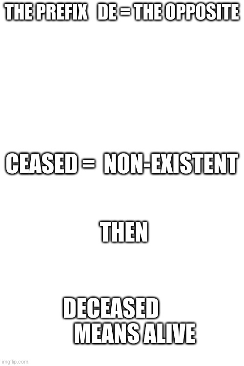 THE PREFIX   DE = THE OPPOSITE; CEASED =  NON-EXISTENT; THEN; DECEASED            MEANS ALIVE | image tagged in blank white template | made w/ Imgflip meme maker