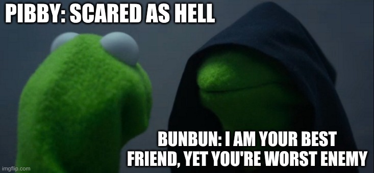 plot twist. | PIBBY: SCARED AS HELL; BUNBUN: I AM YOUR BEST FRIEND, YET YOU'RE WORST ENEMY | image tagged in memes,evil kermit | made w/ Imgflip meme maker