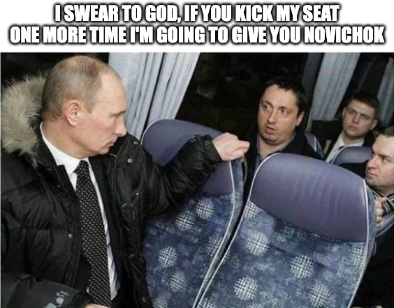 We all know someone like this | I SWEAR TO GOD, IF YOU KICK MY SEAT ONE MORE TIME I'M GOING TO GIVE YOU NOVICHOK | image tagged in putin,angry,seat | made w/ Imgflip meme maker
