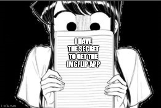 . | I HAVE THE SECRET TO GET THE IMGFLIP APP | image tagged in komi-san blank note book | made w/ Imgflip meme maker