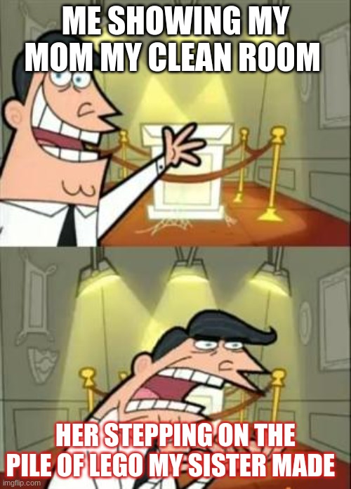 it do be like this tho | ME SHOWING MY MOM MY CLEAN ROOM; HER STEPPING ON THE PILE OF LEGO MY SISTER MADE | image tagged in memes,this is where i'd put my trophy if i had one | made w/ Imgflip meme maker