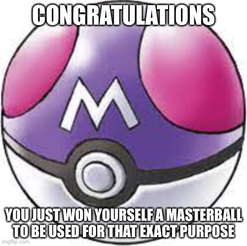 CONGRATULATIONS YOU JUST WON YOURSELF A MASTERBALL TO BE USED FOR THAT EXACT PURPOSE | made w/ Imgflip meme maker