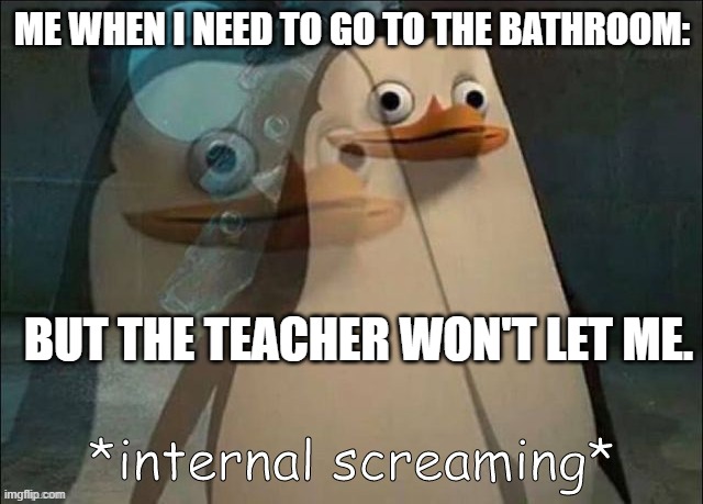 ...... | ME WHEN I NEED TO GO TO THE BATHROOM:; BUT THE TEACHER WON'T LET ME. | image tagged in private internal screaming | made w/ Imgflip meme maker