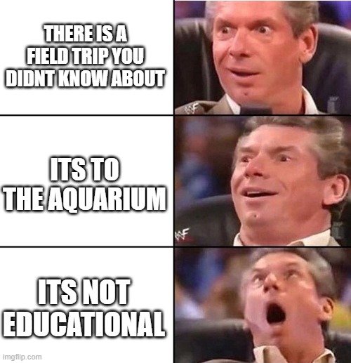 it isnt educational | THERE IS A FIELD TRIP YOU DIDNT KNOW ABOUT; ITS TO THE AQUARIUM; ITS NOT EDUCATIONAL | image tagged in vince mcmahon | made w/ Imgflip meme maker