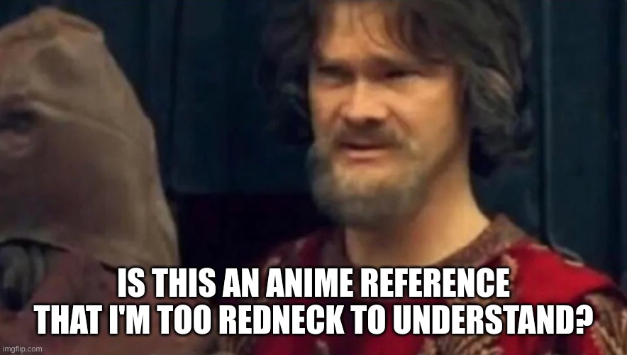 Is this some sort of peasant joke | IS THIS AN ANIME REFERENCE THAT I'M TOO REDNECK TO UNDERSTAND? | image tagged in is this some sort of peasant joke | made w/ Imgflip meme maker