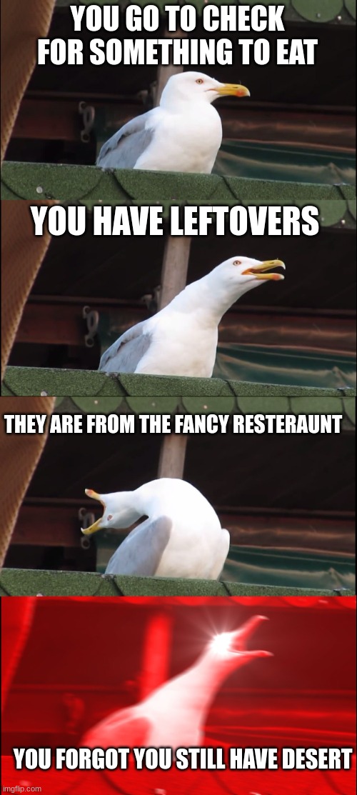 best_______ feeling______ever | YOU GO TO CHECK FOR SOMETHING TO EAT; YOU HAVE LEFTOVERS; THEY ARE FROM THE FANCY RESTERAUNT; YOU FORGOT YOU STILL HAVE DESERT | image tagged in memes,inhaling seagull,dinner,leftovers,yumm,yummy | made w/ Imgflip meme maker