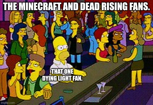 I feel Like this is the scenario here. | THE MINECRAFT AND DEAD RISING FANS. THAT ONE DYING LIGHT FAN. | image tagged in homer bar | made w/ Imgflip meme maker