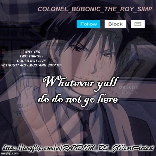 Roy Mustang temp #1,000,000 | Whatever yall do do not go here; https://imgflip.com/m/RANDOM_BS_GO?sort=latest | image tagged in roy mustang temp 1 000 000 | made w/ Imgflip meme maker