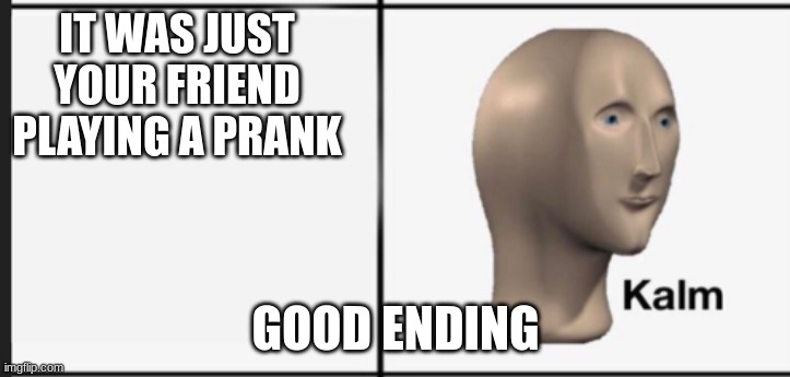 Kalm | IT WAS JUST YOUR FRIEND PLAYING A PRANK GOOD ENDING | image tagged in kalm | made w/ Imgflip meme maker