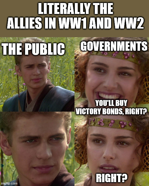 Victory Bond Propaganda in WW! and WW2 Meme | LITERALLY THE ALLIES IN WW1 AND WW2; GOVERNMENTS; THE PUBLIC; YOU'LL BUY VICTORY BONDS, RIGHT? RIGHT? | image tagged in anakin padme 4 panel,historical meme | made w/ Imgflip meme maker