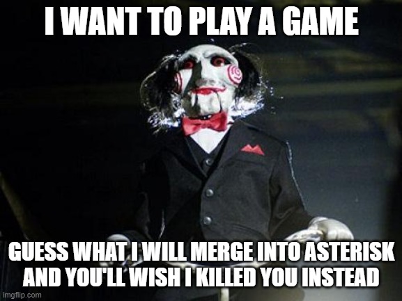 Jigsaw | I WANT TO PLAY A GAME; GUESS WHAT I WILL MERGE INTO ASTERISK AND YOU'LL WISH I KILLED YOU INSTEAD | image tagged in jigsaw | made w/ Imgflip meme maker