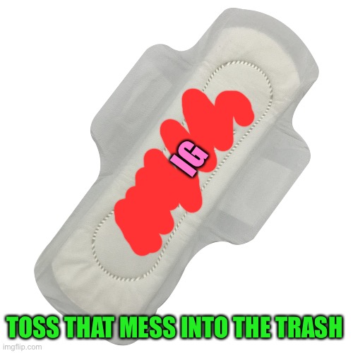 Pads | IG TOSS THAT MESS INTO THE TRASH | image tagged in pads | made w/ Imgflip meme maker