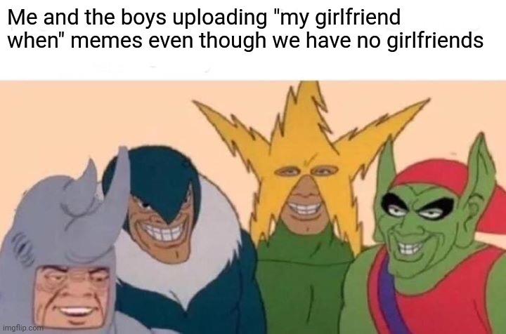 Me And The Boys |  Me and the boys uploading "my girlfriend when" memes even though we have no girlfriends | image tagged in memes,me and the boys,shit,crying,sad | made w/ Imgflip meme maker
