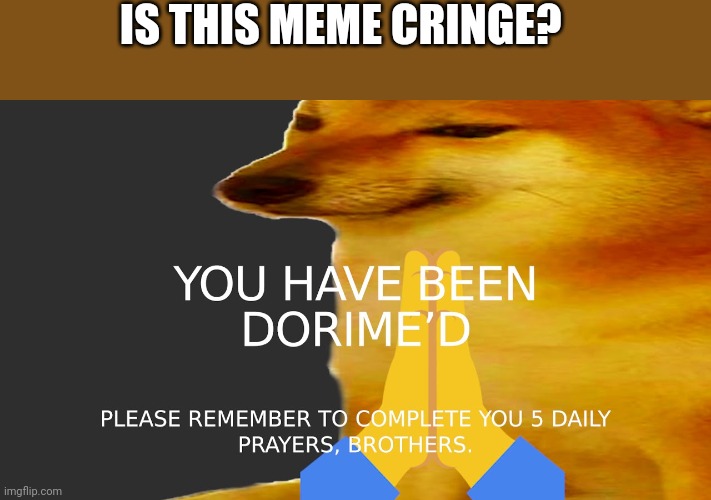 You have benn dorime'd | IS THIS MEME CRINGE? | image tagged in you have benn dorime'd | made w/ Imgflip meme maker