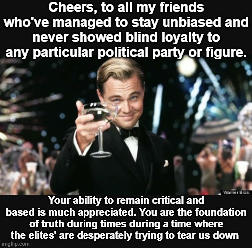 You'll never get the complete truth from the right or the left. Both are stuck in their bubbles where their perception of truth  | Cheers, to all my friends who've managed to stay unbiased and never showed blind loyalty to any particular political party or figure. Your ability to remain critical and based is much appreciated. You are the foundation of truth during times during a time where the elites' are desperately trying to tear us down | image tagged in leonardo dicaprio cheers,political bubble,echo chamber,moderate,independent | made w/ Imgflip meme maker