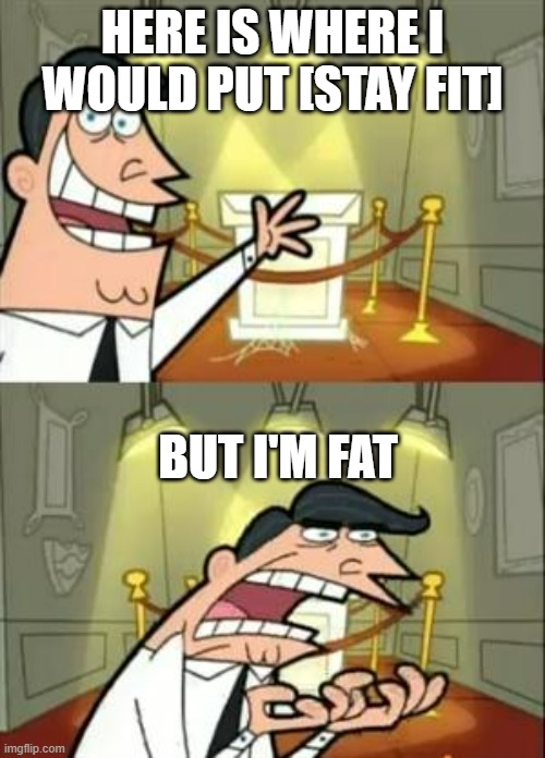 Only If | HERE IS WHERE I WOULD PUT [STAY FIT]; BUT I'M FAT | image tagged in memes,this is where i'd put my trophy if i had one | made w/ Imgflip meme maker