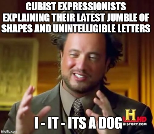 i-it-its a dog | CUBIST EXPRESSIONISTS EXPLAINING THEIR LATEST JUMBLE OF SHAPES AND UNINTELLIGIBLE LETTERS; I - IT - ITS A DOG | image tagged in memes,art history,art,cubism | made w/ Imgflip meme maker
