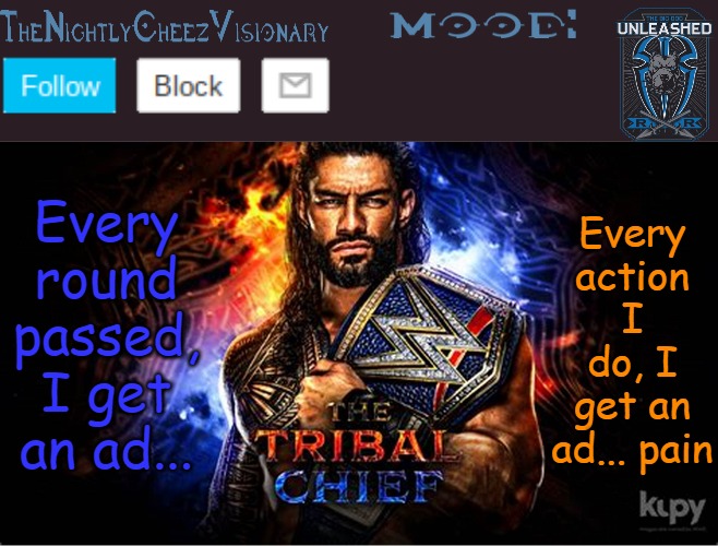 TheNightlyCheezVisionary Roman Reigns temp V2 | Every round passed, I get an ad... Every action I do, I get an ad... pain | image tagged in thenightlycheezvisionary roman reigns temp v2 | made w/ Imgflip meme maker
