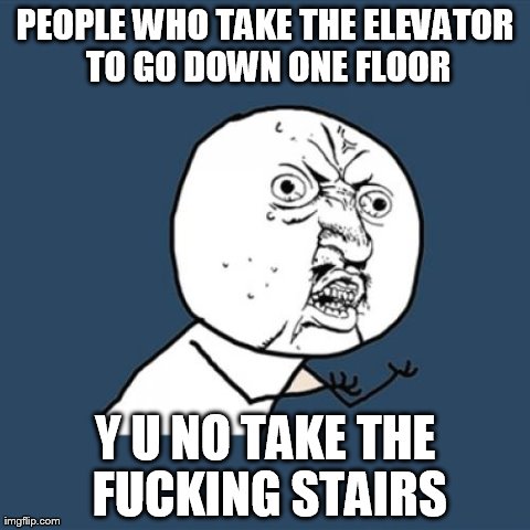 People that take the elevator for one floor | PEOPLE WHO TAKE THE ELEVATOR TO GO DOWN ONE FLOOR Y U NO TAKE THE F**KING STAIRS | image tagged in memes,y u no | made w/ Imgflip meme maker