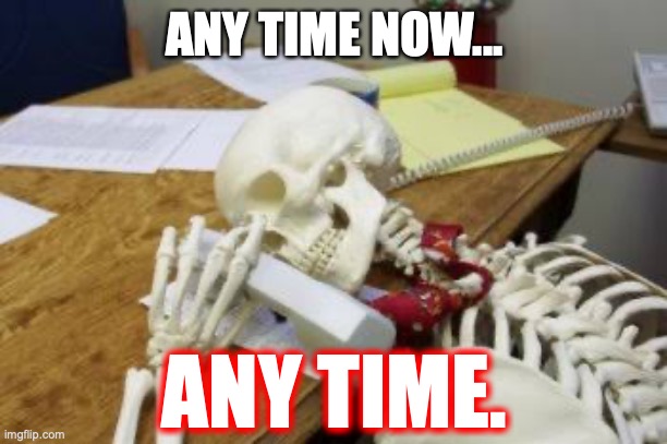 Any day now | ANY TIME NOW... ANY TIME. | image tagged in any day now | made w/ Imgflip meme maker