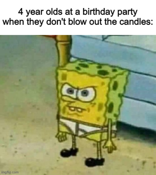 They may also cry their eyes out |  4 year olds at a birthday party when they don't blow out the candles: | image tagged in mad spongebob | made w/ Imgflip meme maker