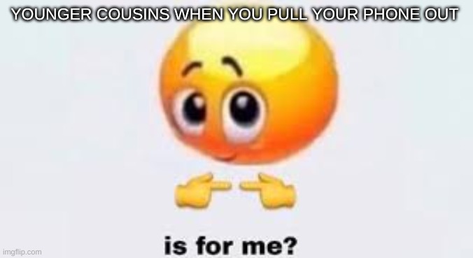 Is for me | YOUNGER COUSINS WHEN YOU PULL YOUR PHONE OUT | image tagged in is for me | made w/ Imgflip meme maker