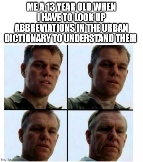 Matt Damon gets older | ME A 13 YEAR OLD WHEN I HAVE TO LOOK UP ABBREVIATIONS IN THE URBAN DICTIONARY TO UNDERSTAND THEM | image tagged in matt damon gets older | made w/ Imgflip meme maker