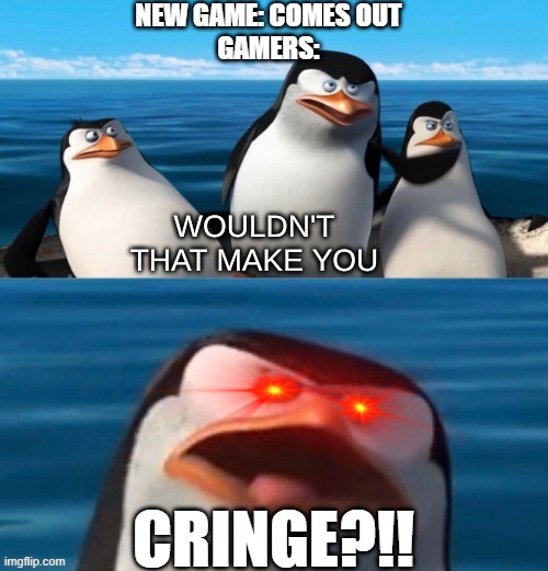 Wouldn't that make you blank | NEW GAME: COMES OUT
GAMERS:; CRINGE?!! | image tagged in wouldn't that make you blank | made w/ Imgflip meme maker