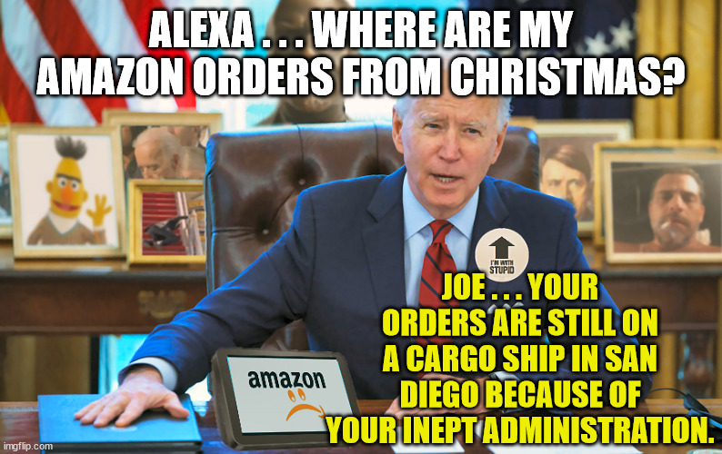 Biden's 2021 Christmas Gifts Still Haven't Arrived. | ALEXA . . . WHERE ARE MY AMAZON ORDERS FROM CHRISTMAS? JOE . . . YOUR ORDERS ARE STILL ON A CARGO SHIP IN SAN DIEGO BECAUSE OF YOUR INEPT ADMINISTRATION. | image tagged in alexa,san diego,christmas,joe biden,democrats,santa gave joe a lump of coal in his stocking | made w/ Imgflip meme maker
