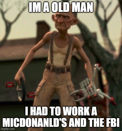 Mr | IM A OLD MAN; I HAD TO WORK A  MICDONANLD'S AND THE FBI | image tagged in monster house | made w/ Imgflip meme maker