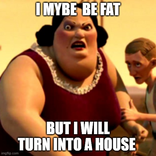 I MYBE  BE FAT; BUT I WILL TURN INTO A HOUSE | image tagged in monster house | made w/ Imgflip meme maker