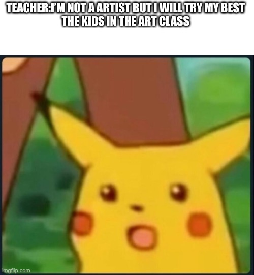 Could you imagine this | TEACHER:I’M NOT A ARTIST BUT I WILL TRY MY BEST 

THE KIDS IN THE ART CLASS | image tagged in surprised pikachu | made w/ Imgflip meme maker