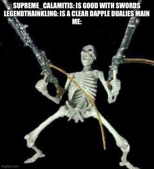 *pew pew pew pew* | SUPREME_CALAMITIS: IS GOOD WITH SWORDS
LEGENDTHAINKLING: IS A CLEAR DAPPLE DUALIES MAIN
ME: | image tagged in skeleton with guns meme | made w/ Imgflip meme maker