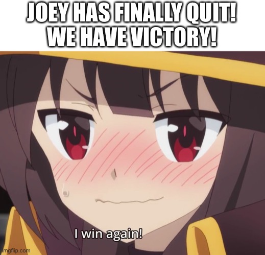 VICTORY | JOEY HAS FINALLY QUIT!
WE HAVE VICTORY! | image tagged in megumin wins again | made w/ Imgflip meme maker